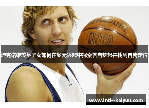 迪克诺维茨基子女如何在多元兴趣中探索各自梦想并找到自我定位