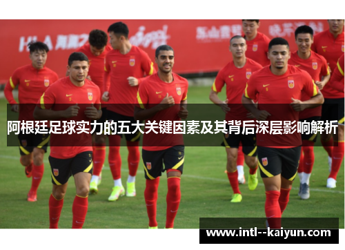 阿根廷足球实力的五大关键因素及其背后深层影响解析