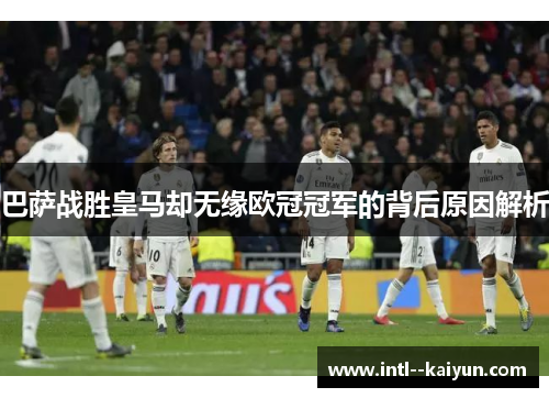 巴萨战胜皇马却无缘欧冠冠军的背后原因解析