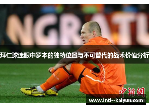 拜仁球迷眼中罗本的独特位置与不可替代的战术价值分析