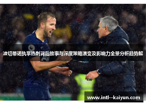 波切蒂诺执掌热刺背后故事与深度策略演变及影响力全景分析趋势解