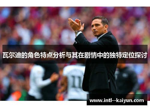 瓦尔迪的角色特点分析与其在剧情中的独特定位探讨 瓦尔迪的角色特点分析与其在剧情中的独特定位探讨