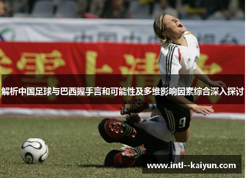 解析中国足球与巴西握手言和可能性及多维影响因素综合深入探讨 解析中国足球与巴西握手言和可能性及多维影响因素综合深入探讨