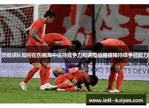 顶级球队如何在伤病潮中保持竞争力和调整战略保障持续争冠能力 顶级球队如何在伤病潮中保持竞争力和调整战略保障持续争冠能力