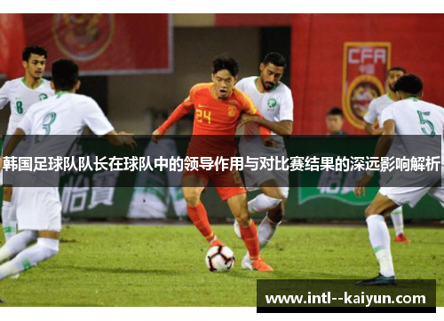 韩国足球队队长在球队中的领导作用与对比赛结果的深远影响解析 韩国足球队队长在球队中的领导作用与对比赛结果的深远影响解析