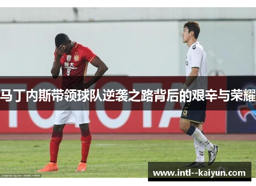 马丁内斯带领球队逆袭之路背后的艰辛与荣耀