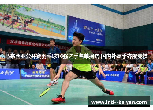 马来西亚公开赛羽毛球16强选手名单揭晓 国内外高手齐聚竞技