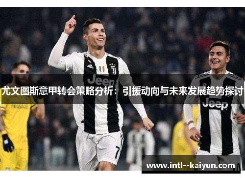 尤文图斯意甲转会策略分析：引援动向与未来发展趋势探讨
