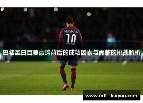 巴黎圣日耳曼豪购背后的成功因素与面临的挑战解析