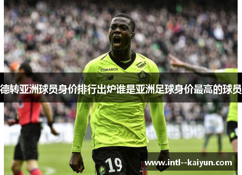 德转亚洲球员身价排行出炉谁是亚洲足球身价最高的球员