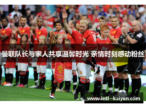 曼联队长与家人共享温馨时光 亲情时刻感动粉丝