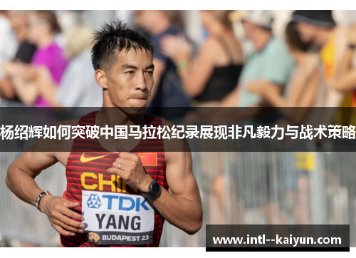 杨绍辉如何突破中国马拉松纪录展现非凡毅力与战术策略