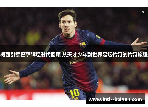 梅西引领巴萨辉煌时代回顾 从天才少年到世界足坛传奇的传奇旅程 梅西引领巴萨辉煌时代回顾 从天才少年到世界足坛传奇的传奇旅程