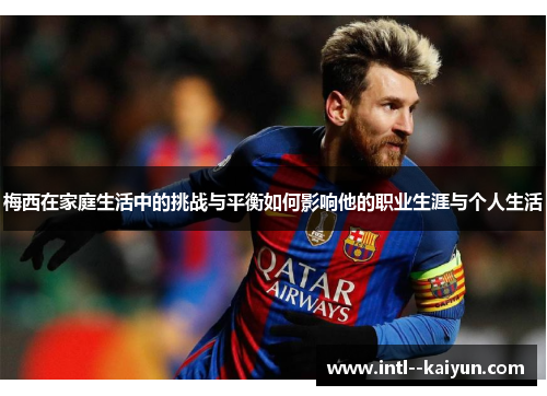 梅西在家庭生活中的挑战与平衡如何影响他的职业生涯与个人生活