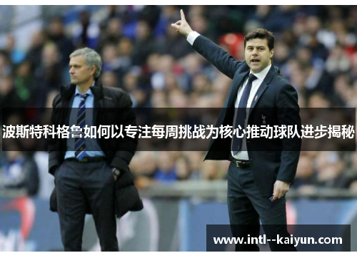 波斯特科格鲁如何以专注每周挑战为核心推动球队进步揭秘