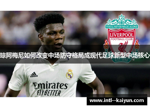 琼阿梅尼如何改变中场防守格局成现代足球新型中场核心