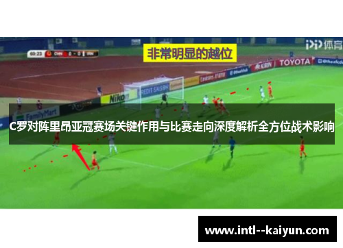 C罗对阵里昂亚冠赛场关键作用与比赛走向深度解析全方位战术影响