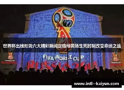 世界杯出线形势六大精彩瞬间定格绿茵场生死时刻改变命运之战