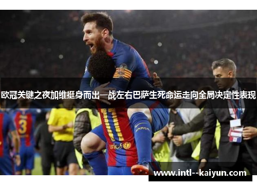 欧冠关键之夜加维挺身而出一战左右巴萨生死命运走向全局决定性表现