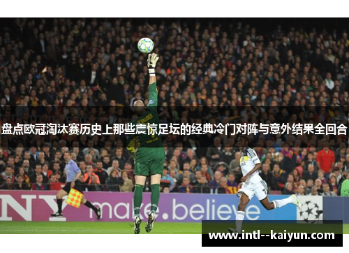 盘点欧冠淘汰赛历史上那些震惊足坛的经典冷门对阵与意外结果全回合