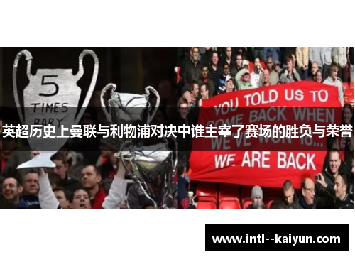 英超历史上曼联与利物浦对决中谁主宰了赛场的胜负与荣誉