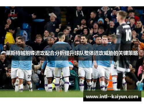 莱斯特城前锋进攻配合分析提升球队整体进攻威胁的关键策略
