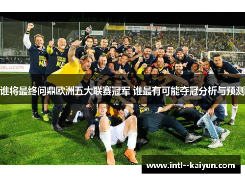 谁将最终问鼎欧洲五大联赛冠军 谁最有可能夺冠分析与预测