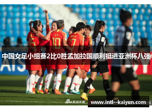 中国女足小组赛2比0胜孟加拉国顺利挺进亚洲杯八强