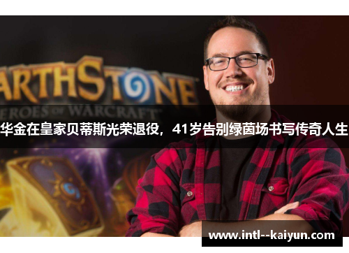 华金在皇家贝蒂斯光荣退役，41岁告别绿茵场书写传奇人生