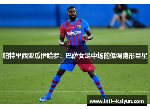 帕特里西亚瓜伊哈罗：巴萨女足中场的低调隐形巨星