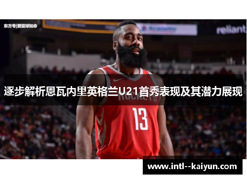 逐步解析恩瓦内里英格兰U21首秀表现及其潜力展现