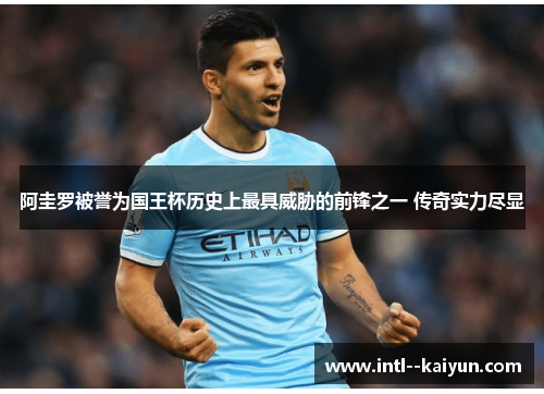 阿圭罗被誉为国王杯历史上最具威胁的前锋之一 传奇实力尽显