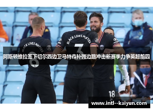 阿斯顿维拉签下切尔西边卫马特森补强边路冲击新赛季力争英超前四