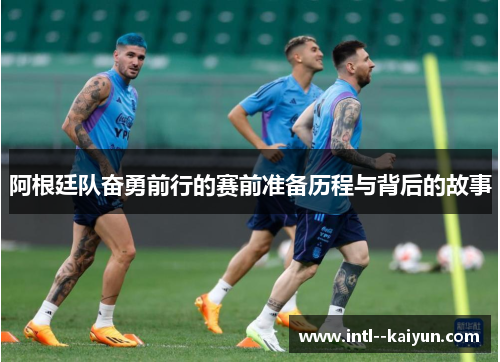 阿根廷队奋勇前行的赛前准备历程与背后的故事