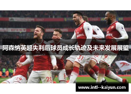 阿森纳英超失利后球员成长轨迹及未来发展展望