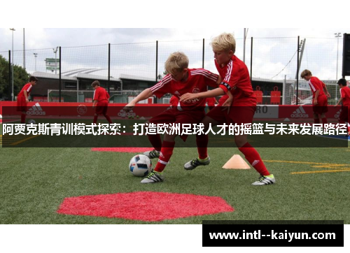 阿贾克斯青训模式探索：打造欧洲足球人才的摇篮与未来发展路径