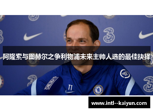 阿隆索与图赫尔之争利物浦未来主帅人选的最佳抉择