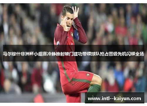 马尔穆什非洲杯小组赛冷静推射破门建功带领球队抢占晋级先机闪耀全场
