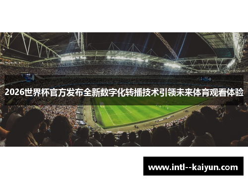 2026世界杯官方发布全新数字化转播技术引领未来体育观看体验