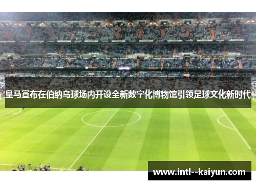 皇马宣布在伯纳乌球场内开设全新数字化博物馆引领足球文化新时代 皇马宣布在伯纳乌球场内开设全新数字化博物馆引领足球文化新时代