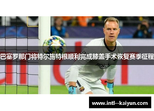 巴塞罗那门将特尔施特根顺利完成膝盖手术恢复赛季征程